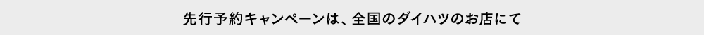 先行予約キャンペーンは、全国のダイハツのお店にて