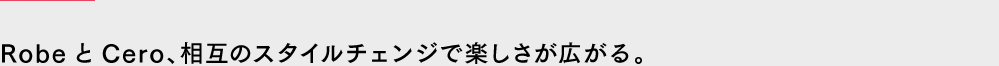 RobeとCero、相互のスタイルチェンジで楽しさが広がる。